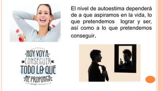 El nivel de autoestima dependerá
de a que aspiramos en la vida, lo
que pretendemos lograr y ser,
así como a lo que pretendemos
conseguir.
 
