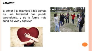 AMARSE
El Amor a sí mismo o a los demás
es una habilidad que puede
aprenderse, y es la forma más
sana de vivir y convivir.
 