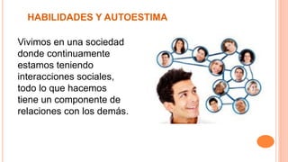 HABILIDADES Y AUTOESTIMA
Vivimos en una sociedad
donde continuamente
estamos teniendo
interacciones sociales,
todo lo que hacemos
tiene un componente de
relaciones con los demás.
 