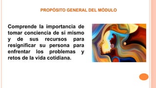 PROPÓSITO GENERAL DEL MÓDULO
Comprende la importancia de
tomar conciencia de sí mismo
y de sus recursos para
resignificar su persona para
enfrentar los problemas y
retos de la vida cotidiana.
 