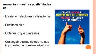 Aumentan nuestras posibilidades
de:
 Mantener relaciones satisfactorias
 Sentirnos bien
 Obtener lo que queremos
 Conseguir que los demás no nos
impidan lograr nuestros objetivos.
 