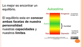 Lo mejor es encontrar un
equilibrio.
El equilibrio esta en conocer
ambas facetas de nuestra
personalidad:
nuestras capacidades y
nuestros límites.
 