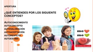 APERTURA
¿QUÉ ENTIENDES POR LOS SIGUIENTES
CONCEPTOS?
AUTOCONOCIMIENTO
AUTOCONCEPTO
AUTOVALORACIÓN
AUTOACEPTACIÓN
AUTORESPETO
AUTOESTIMA
 