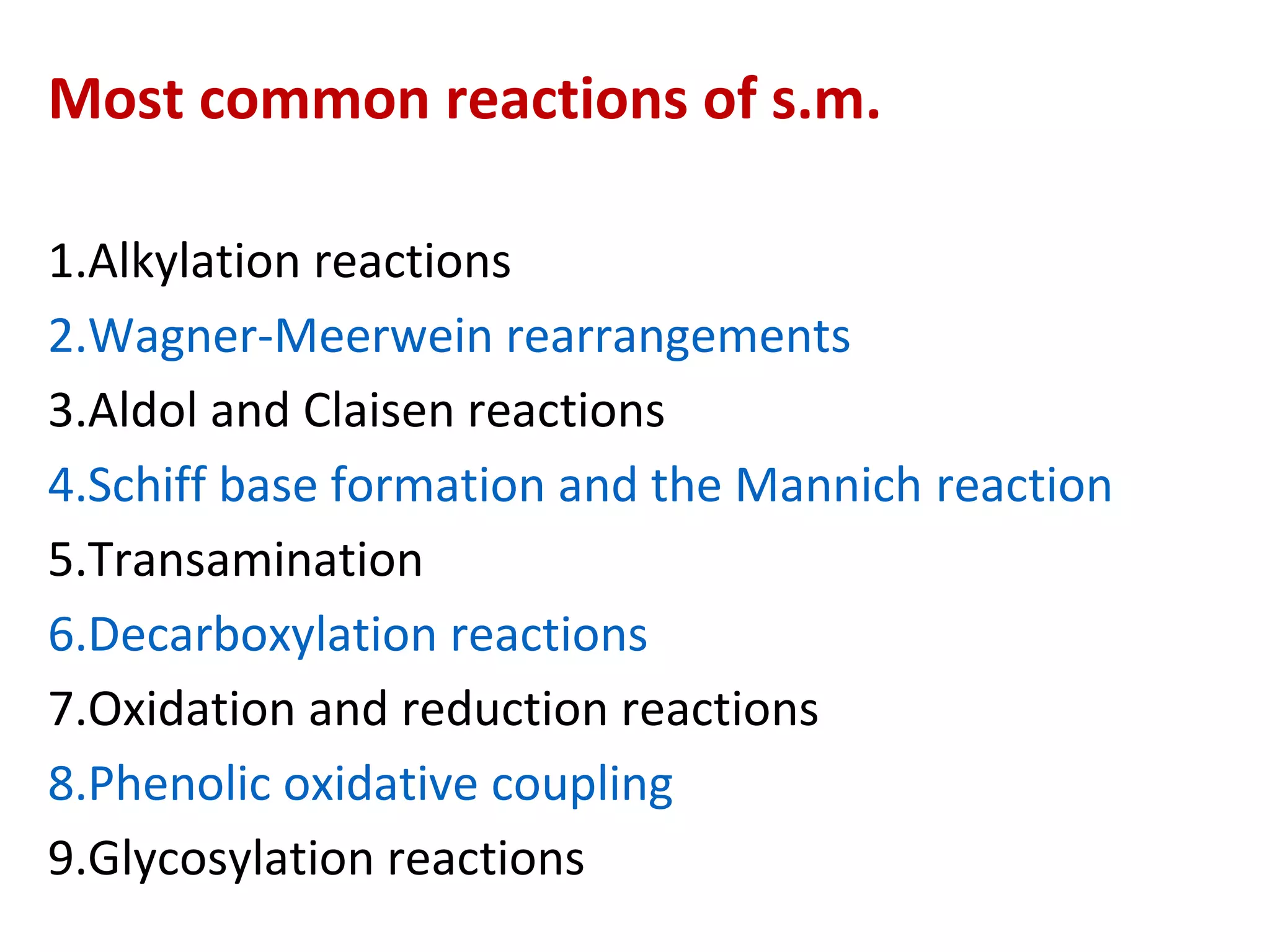 Most common reactions of s.m.
1.Alkylation reactions
2.Wagner-Meerwein rearrangements
3.Aldol and Claisen reactions
4.Schiff base formation and the Mannich reaction
5.Transamination
6.Decarboxylation reactions
7.Oxidation and reduction reactions
8.Phenolic oxidative coupling
9.Glycosylation reactions
 