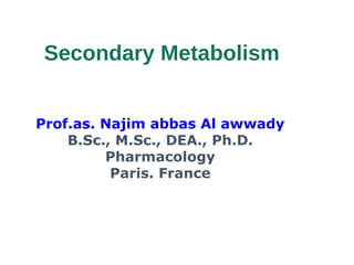 Secondary Metabolism
Prof.as. Najim abbas Al awwady
B.Sc., M.Sc., DEA., Ph.D.
Pharmacology
Paris. France
 