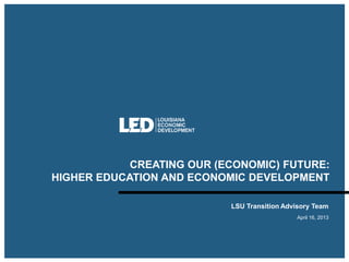 CREATING OUR (ECONOMIC) FUTURE:
HIGHER EDUCATION AND ECONOMIC DEVELOPMENT

                           LSU Transition Advisory Team
                                             April 16, 2013
 
