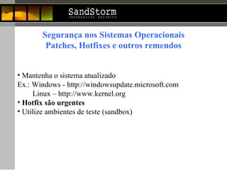 Mantenha o sistema atualizado  Ex.: Windows - http://windowsupdate.microsoft.com Linux – http://www.kernel.org Hotfix são urgentes Utilize ambientes de teste (sandbox) Segurança nos Sistemas Operacionais Patches, Hotfixes e outros remendos 