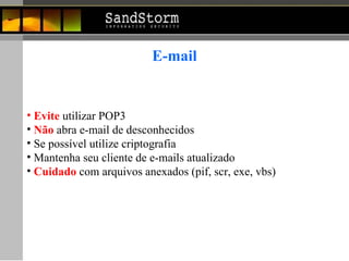 E-mail Evite  utilizar POP3 Não  abra e-mail de desconhecidos Se possível utilize criptografia  Mantenha seu cliente de e-mails atualizado Cuidado  com arquivos anexados (pif, scr, exe, vbs) 