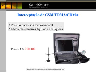 Interceptação de GSM/TDMA/CDMA Restrito para uso Governamental Intercepta celulares digitais e analógicos Preço: U$  250.000 Fonte:  http://www.centrodorio.com.br/espiaso/maleta.htm 