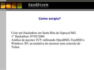 Como surgiu? Criar um Hackathon em Santa Rita do Sapucaí/MG 1° Hackathon: 07/03/2004 Análise de pacotes TCP, utilizando OpenBSD, FreeBSD e Windows XP, na tentativa de encerrar uma conexão de Telnet 