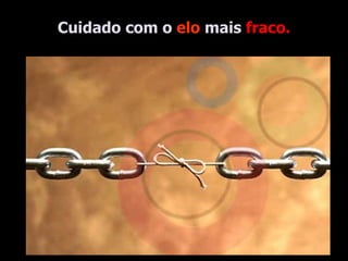 Cuidado com o  elo  mais  fraco. 