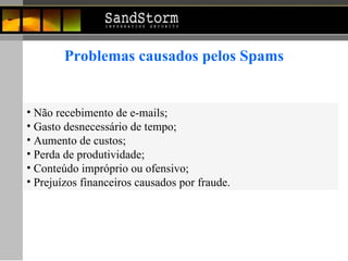 Problemas causados pelos Spams Não recebimento de e-mails;  Gasto desnecessário de tempo;  Aumento de custos; Perda de produtividade; Conteúdo impróprio ou ofensivo; Prejuízos financeiros causados por fraude. 