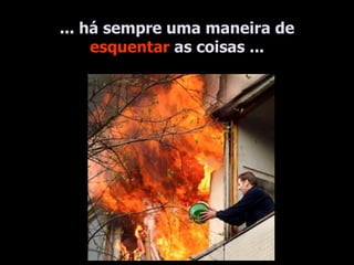 ... há sempre uma maneira de  esquentar  as coisas ... 