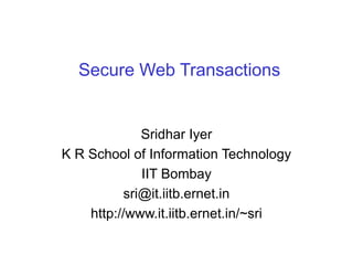Secure Web Transactions
Sridhar Iyer
K R School of Information Technology
IIT Bombay
sri@it.iitb.ernet.in
http://www.it.iitb.ernet.in/~sri
 