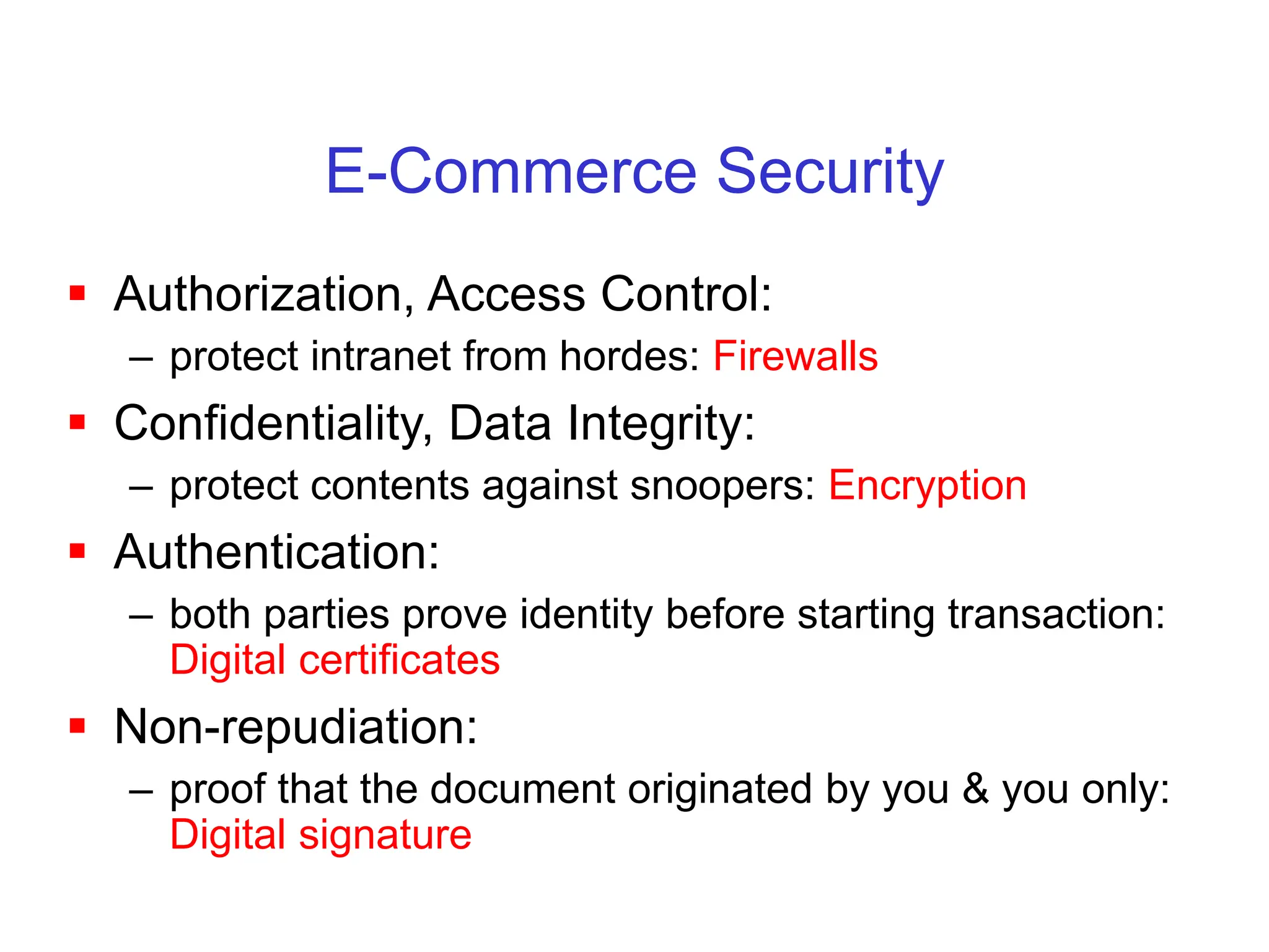 E-Commerce Security
 Authorization, Access Control:
– protect intranet from hordes: Firewalls
 Confidentiality, Data Integrity:
– protect contents against snoopers: Encryption
 Authentication:
– both parties prove identity before starting transaction:
Digital certificates
 Non-repudiation:
– proof that the document originated by you & you only:
Digital signature
 