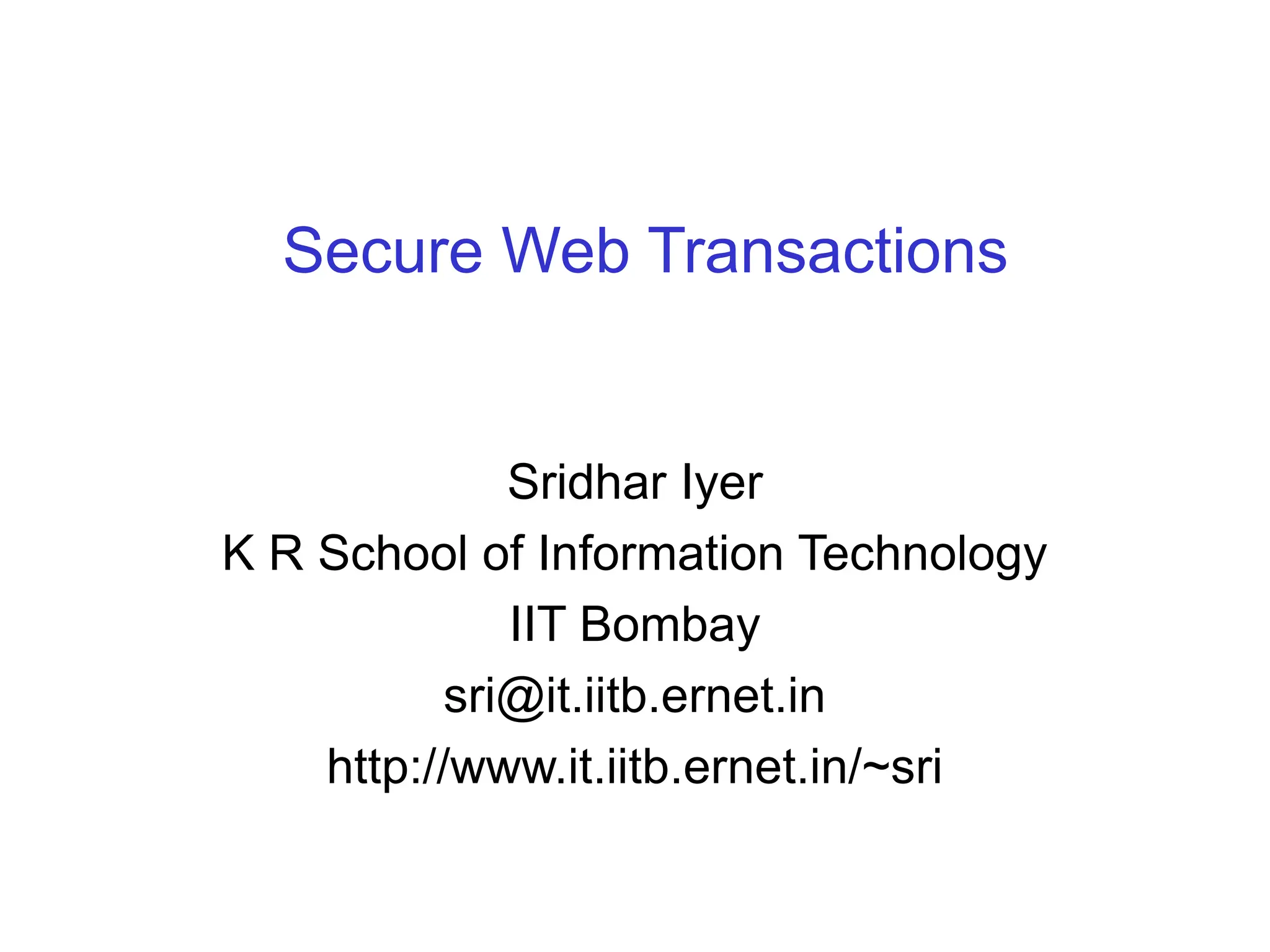 Secure Web Transactions
Sridhar Iyer
K R School of Information Technology
IIT Bombay
sri@it.iitb.ernet.in
http://www.it.iitb.ernet.in/~sri
 