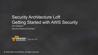 © 2016 AWS and affiliates, all rights reserved
Security Architecture Loft
Getting Started with AWS Security
Don Edwards
Security Solutions Architect
 
