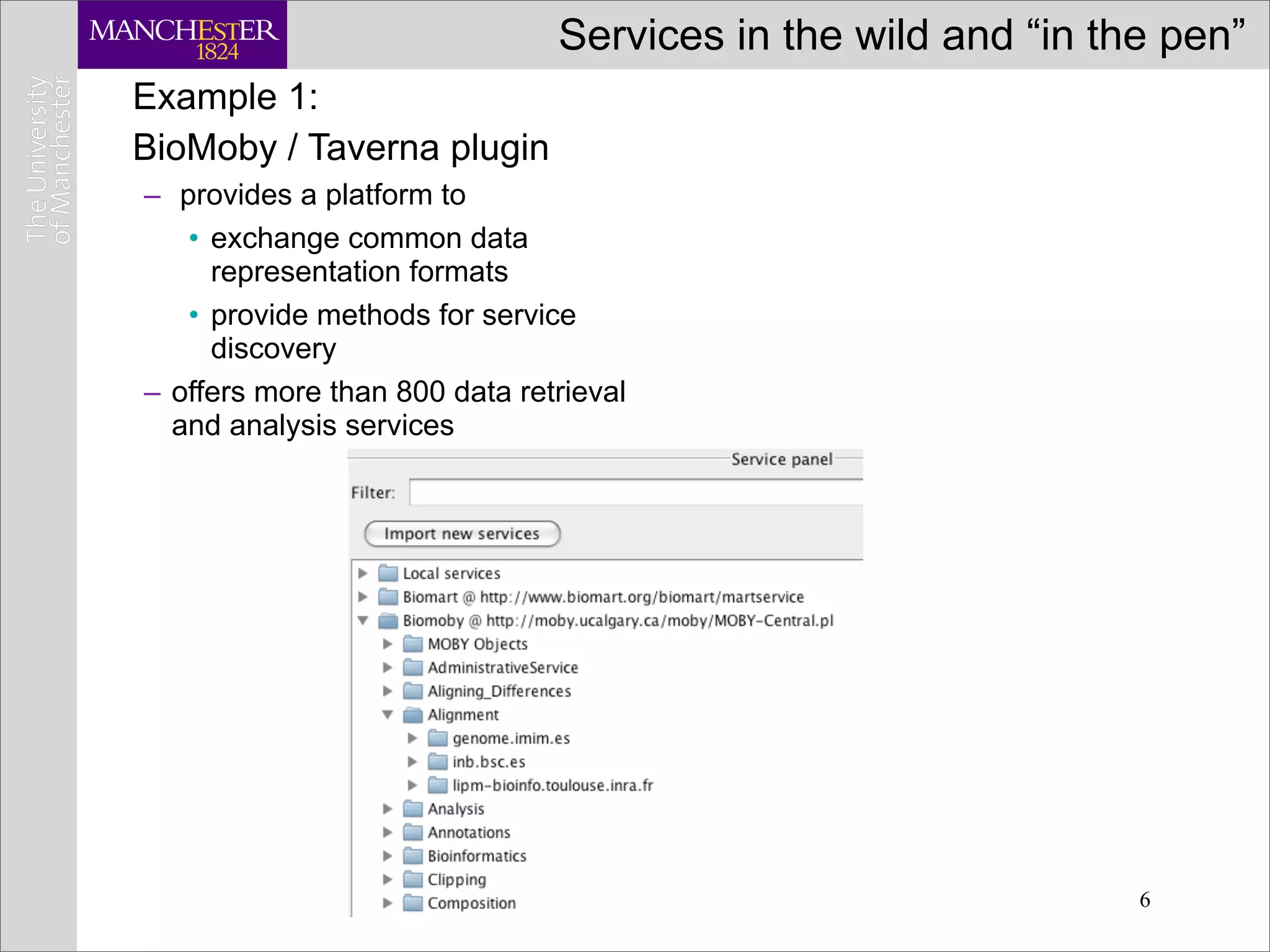 Services in the wild and “in the pen”
Example 1:
BioMoby / Taverna plugin
– provides a platform to
   • exchange common data
     representation formats
   • provide methods for service
     discovery
– offers more than 800 data retrieval
  and analysis services




                                                              6
 