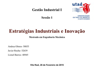 Gestão Industrial I
Sessão 1
Estratégias Industriais e Inovação
Mestrado em Engenharia Mecânica
Andrea Olmos- 50855
Javier Rocha- 52639
Lionel Barros- 40945
Vila Real, 26 de Fevereiro de 2015
 