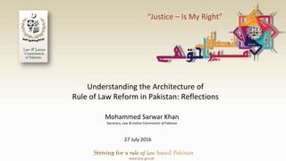 “Justice – Is My Right”
Understanding the Architecture of
Rule of Law Reform in Pakistan: Reflections
Mohammed Sarwar Khan
Secretary, Law & Justice Commission of Pakistan
27 July 2016
www.ljcp.gov.pk
 