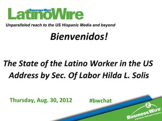 Unparalleled reach to the US Hispanic Media and beyond


                     Bienvenidos!

The State of the Latino Worker in the US
 Address by Sec. Of Labor Hilda L. Solis

 Thursday, Aug. 30, 2012                 #bwchat
 