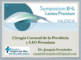 Cirugía Corneal de la Presbicia
       y LIO Premium
              Dr. Joaquín Fernández
           joaquinfernandezoft@gmail.com
 
