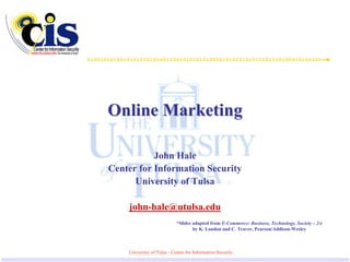 Online Marketing

           John Hale
Center for Information Security
      University of Tulsa

    john-hale@utulsa.edu
                            *Slides adapted from E-Commerce: Business, Technology, Society – 2/e
                                    by K. Laudon and C. Traver, Pearson/Addison-Wesley



    University of Tulsa - Center for Information Security
 