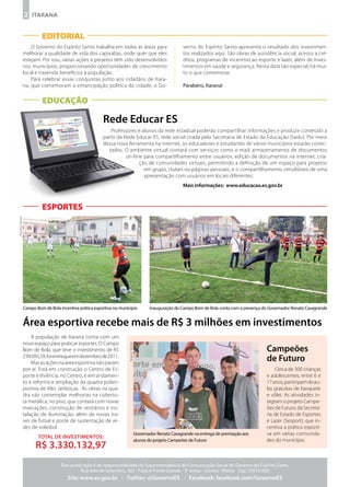 2 ITARANA


                         EDITORIAL
                    O Governo do Espírito Santo trabalha em todas as áreas para                              verno do Espírito Santo apresenta o resultado dos investimen-
                melhorar a qualidade de vida dos capixabas, onde quer que eles                               tos realizados aqui. São obras de assistência social, acesso a cré-
                estejam. Por isso, várias ações e projetos têm sido desenvolvidos                            ditos, programas de incentivo ao esporte e lazer, além de inves-
                nos municípios, proporcionando oportunidades de crescimento                                  timentos em saúde e segurança. Nesta data tão especial, há mui-
                local e trazendo benefícios à população.                                                     to o que comemorar.
                    Para celebrar essas conquistas junto aos cidadãos de Itara-
                na, que comemoram a emancipação política da cidade, o Go-                                    Parabéns, Itarana!

                         EDuCAçÃO

                                                        Rede educar eS
                                                           Professores e alunos da rede estadual poderão compartilhar informações e produzir conteúdo a
                                                        partir da Rede Educar ES, rede social criada pela Secretaria de Estado da Educação (Sedu). Por meio
                                                        dessa nova ferramenta na internet, os educadores e estudantes de vários municípios estarão conec-
                                                          tados. O ambiente virtual contará com serviços como e-mail; armazenamento de documentos
                                                                   on-line para compartilhamento entre usuários; edição de documentos na internet; cria-
                                                                         ção de comunidades virtuais, permitindo a definição de um espaço para projetos
                                                                           em grupo, clubes ou páginas pessoais; e o compartilhamento simultâneo de uma
                                                                           apresentação com usuários em locais diferentes.
                                                                                                             mais informações: www.educacao.es.gov.br



                         ESPORTES
Arquivo Secom




                Campo Bom de Bola incentiva prática esportiva no município                  Inauguração do Campo Bom de Bola conta com a presença do Governador Renato Casagrande


                Área esportiva recebe mais de R$ 3 milhões em investimentos
                    A população de Itarana conta com um
                novo espaço para praticar esportes. O Campo
                                                                     Arquivo Secom




                Bom de Bola, que teve o investimento de R$                                                                                          Campeões
                239.093,39, foi entregue em dezembro de 2011.
                    Mas as ações na área esportiva não param
                                                                                                                                                    de Futuro
                por aí. Está em construção o Centro de Es-                                                                                               Cerca de 300 crianças
                porte e Vivência, no Centro, e em andamen-                                                                                          e adolescentes, entre 6 e
                to a reforma e ampliação da quadra polies-                                                                                          17 anos, participam de au-
                portiva de Alto Jatibocas. As obras na qua-                                                                                         las gratuitas de basquete
                dra vão contemplar melhorias na cobertu-                                                                                            e vôlei. As atividades in-
                ra metálica, no piso, que contará com novas                                                                                         tegram o projeto Campe-
                marcações, construção de vestiários e ins-                                                                                          ões de Futuro, da Secreta-
                talação de iluminação, além de novas tra-                                                                                           ria de Estado de Esportes
                ves de futsal e poste de sustentação de re-                                                                                         e Lazer (Sesport), que in-
                des de voleibol.                                                                                                                    centiva a prática esporti-
                                                                                     Governador Renato Casagrande na entrega de premiação aos       va em várias comunida-
                       total De inVeStimentoS:
                                                                                     alunos do projeto Campeões de Futuro                           des do município.
                      R$ 3.330.132,97
                                   Esta publicação é de responsabilidade da Superintendência de Comunicação Social do Governo do Espírito Santo.
                                             Rua Sete de Setembro, 362 - Palácio Fonte Grande - 3º andar - Centro - Vitória - Cep. 29015-000
                                      Site: www.es.gov.br - twitter: @GovernoeS - Facebook: facebook.com/GovernoeS
 