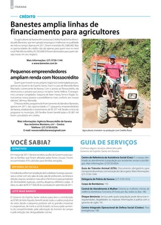 4 ITARANA


          CRÉDITO

Banestes amplia linhas de
financiamento para agricultores
    Os agricultores de Itarana têm acesso ao Crédito Rural, linha ofereci-




                                                                             Arquivo Secom
da pelo Banestes, que tem gerado empregos e melhorias na qualidade
de vida no campo. Apenas em 2011, foram investidos R$ 2.680.482. Mas
as oportunidades de crédito não são apenas para quem vive no meio
rural. Pelo Microcrédito, R$ 295.608,93 foram destinados para quem de-
seja inovar em seu negócio.

                  Mais informações: (27) 3720-1144
                      e www.banestes.com.br


Pequenos empreendedores
ampliam renda com Nossocrédito
    Quem quer investir no seu próprio negócio é contemplado por pro-
gramas do Governo do Espírito Santo. Esse é o caso de Maristela Maria
Machado, comerciante de Itarana. Com o acesso ao Nossocrédito, ela
reestruturou a pizzaria que possui no bairro Santa Helena. “Consegui-
mos comprar congelador, máquina de fazer massa, forno e fogão. Es-
truturamos nossa pizzaria e possibilitamos mais conforto aos nossos
clientes”, afirmou Maristela.
    O Nossocrédito, programa de financiamento do Bandes e Banestes,
apenas em 2011, deu oportunidade a 71 pequenos empreendedores
de Itarana, totalizando o investimento de R$ 337 mil. Desde o início do
programa no município, 205 famílias foram beneficiadas e R$ 807 mil
foram concedidos em crédito.

       Mais informações: Agência Nossocrédito de Itarana
              Rua Jerônimo Monteiro, s/nº – Centro.
                     Telefone: (27) 3720-0256.
             E-mail: nossocreditoitarana@gmail.com                                           Agricultores investem na produção com Crédito Rural




Você sabia?                                                                  Guia de Serviços
 Donativos                                                                   Conheça alguns serviços oferecidos pelo
                                                                             Governo do Espírito Santo em Itarana:
Em março de 2011, Itarana recebeu auxílio do Governo para aju-
dar as famílias que foram afetadas pelas fortes chuvas. Foram                        Centro de Referência da Assistência Social (Cras): É o espaço des-
encaminhados 470 colchões para famílias atingidas.                                   tinado ao atendimento à população por assistentes sociais e psicólo-
                                                                                     gos. Mais informações: (27)3720-0024.
 Reforma de escola                                                                   Guia de Trânsito Animal (GTA): Documento obrigatório para
                                                                                     transporte de animais, com exceção de cães e gatos. Mais informações:
Foi realizada a reforma e ampliação da Escola Baixo Sossego, que pas-
                                                                                     (27) 3720-1549.
sará a contar com seis salas de aula, sala de professores, secretaria e
direção, arquivo, sanitários masculino e feminino e para portadores                  Delegacia de Polícia de Itarana: (27) 3720-1616.
de necessidades especiais, cozinha, despensa, refeitório e pátio. A
obra, no valor de R$ 377.836,58, foi concluída em setembro de 2011.                  Corpo de Bombeiros: 193.
                                                                                     Central de Atendimento à Mulher: Orienta as mulheres vítimas de
 LEITE MAIS BARATO                                                                   violência doméstica. Funciona 24 horas por dia, todos os dias: 180.

O Governo do Espírito Santo reduziu para zero a contribuição                         Disque denúncia: Serviço pelo qual a população pode denunciar ir-
ao ICMS do leite líquido, beneficiando toda a cadeia produtiva                       regularidades, ilegalidades ou repassar informações à polícia com a
do setor, desde o pequeno produtor até as grandes empresas                           garantia de sigilo: 181.
e cooperativas, de norte a sul do Estado, na busca pelo aumen-
                                                                                     Centro Integrado Operacional de Defesa Social (Ciodes): Para
to da competitividade, pela valorização do homem do campo
                                                                                     emergências: 190.
e pela redução das desigualdades sociais.
 