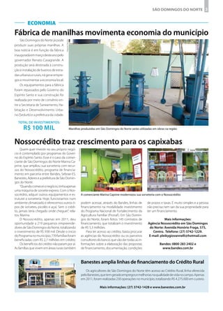 São Domingos do Norte 3


          ECONOMIA
Fábrica de manilhas movimenta economia do município
    São Domingos do Norte já pode




                                         Arquivo Secom
produzir suas próprias manilhas. A
boa notícia é em função da fábrica
inaugurada em março deste ano pelo
governador Renato Casagrande. A
produção será destinada à constru-
ção e instalação de bueiros de estra-
das urbanas e rurais, irá gerar empre-
gos e movimentar a economia local.
    Os equipamentos para a fábrica
foram repassados pelo Governo do
Espírito Santo e sua construção foi
realizada por meio de convênio en-
tre a Secretaria de Saneamento, Ha-
bitação e Desenvolvimento Urba-
no (Sedurb) e a prefeitura da cidade.

  Total de investimentos:
      R$ 100 mil                                         Manilhas produzidas em São Domingos do Norte serão utilizadas em obras na região



Nossocrédito traz crescimento para os capixabas
     Quem quer investir no seu próprio negó-
                                                                Arquivo Pessoal




cio é contemplado por programas do Gover-
no do Espírito Santo. Esse é o caso da comer-
ciante de São Domingos do Norte Marina Ca-
prine, que ampliou sua sorveteria com recur-
sos do Nossocrédito, programa de financia-
mento em parceria entre Bandes, Sebrae-ES,
Banestes, Aderes e a prefeitura de São Domin-
gos do Norte.
     “Quando comecei o negócio, tinha apenas
uma máquina de sorvete express. Com o Nos-
socrédito, adquiri outros equipamentos e es-                                      A comerciante Marina Caprine modernizou sua sorveteria com o Nossocrédito
truturei a sorveteria. Hoje, funcionamos num
ambiente climatizado e oferecemos outros ti-                                      podem acessar, através do Bandes, linhas de      de prazos e taxas. É muito simples e a pessoa
pos de sorvetes, picolés e açaí. Sem o crédi-                                     financiamento na modalidade investimento         não precisa nem sair da sua propriedade para
to, jamais teria chegado onde cheguei”, rela-                                     do Programa Nacional de Fortalecimento da        ter um financiamento.
tou Marina.                                                                       Agricultura Familiar (Pronaf ). Em São Domin-
     O Nossocrédito, apenas em 2011, deu                                          gos do Norte, foram feitos 145 contratos de                  Mais informações:
oportunidade a 219 pequenos empreende-                                            financiamento, que totalizam o investimento      Agência Nossocrédito em São Domingos
dores de São Domingos do Norte, totalizando                                       de R$ 5,3 milhões.                                do Norte: Avenida Honório Fraga, 575,
o investimento de R$ 938 mil. Desde o início                                          Para ter acesso ao crédito, basta procurar      Centro. Telefone: (27) 3742-1229.
do Programa no município, 739 famílias foram                                      as agências do Nossocrédito ou os parceiros       E-mail: pleikygiovannelli@hotmail.com
beneficiadas com R$ 2,7 milhões em crédito.                                       consultores do banco, que vão dar todas as in-
     Os benefícios do crédito não param por aí.                                   formações sobre a elaboração das propostas                Bandes: 0800 283 2402 e
As famílias que vivem em áreas rurais também                                      de financiamento, documentação, condições                   www.bandes.com.br



                                                                                  Banestes amplia linhas de financiamento do Crédito Rural
                                                                                     Os agricultores de São Domingos do Norte têm acesso ao Crédito Rural, linha oferecida
                                                                                  pelo Banestes, que tem gerado empregos e melhorias na qualidade de vida no campo. Apenas
                                                                                  em 2011, foram realizadas 230 operações no município, totalizando R$ 4.275.000 em custeio.

                                                                                                Mais informações: (27) 3742-1428 e www.banestes.com.br
 