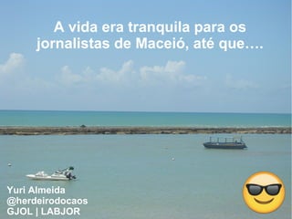 A vida era tranquila para os
jornalistas de Maceió, até que….
Yuri Almeida
@herdeirodocaos
GJOL | LABJOR
 