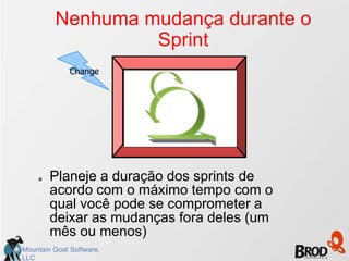 Nenhuma mudança durante o
                  Sprint
              Change




        Planeje a duração dos sprints de
        acordo com o máximo tempo com o
        qual você pode se comprometer a
        deixar as mudanças fora deles (um
        mês ou menos)
Mountain Goat Software,
LLC
 