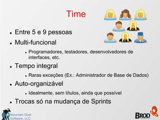 Time
   Entre 5 e 9 pessoas
   Multi-funcional
            Programadores, testadores, desenvolvedores de
             interfaces, etc.
   Tempo integral
            Raras exceções (Ex.: Administrador de Base de Dados)
   Auto-organizável
            Idealmente, sem títulos, ainda que possível
   Trocas só na mudança de Sprints
Mountain Goat
Software, LLC
 