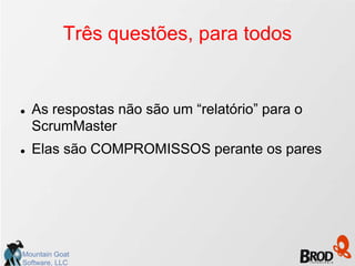 Três questões, para todos


   As respostas não são um “relatório” para o
    ScrumMaster
   Elas são COMPROMISSOS perante os pares




Mountain Goat
Software, LLC
 
