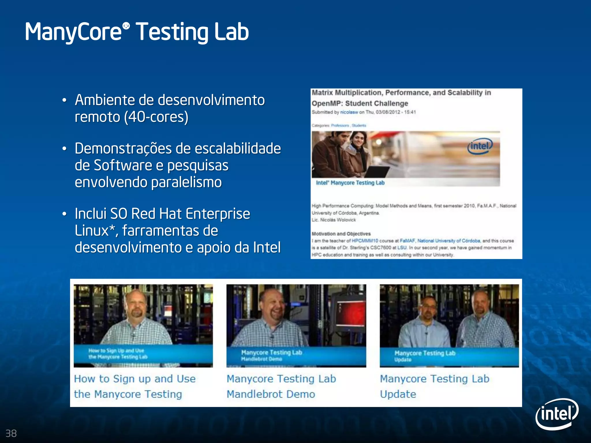 ManyCore® Testing Lab
• Ambiente de desenvolvimento
remoto (40-cores)
• Demonstrações de escalabilidade
de Software e pesquisas
envolvendo paralelismo
• Inclui SO Red Hat Enterprise
Linux*, farramentas de
desenvolvimento e apoio da Intel
38
 