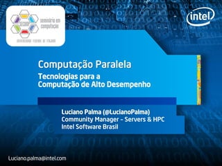 Computação Paralela
Tecnologias para a
Computação de Alto Desempenho
Luciano Palma (@LucianoPalma)
Community Manager – Servers & HPC
Intel Software Brasil
Luciano.palma@intel.com
 
