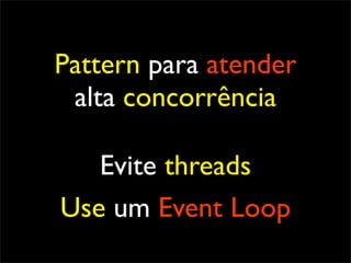 Pattern para atender
 alta concorrência

   Evite threads
Use um Event Loop
 