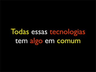 Todas essas tecnologias
 tem algo em comum
 