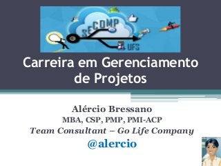 Carreira em Gerenciamento
de Projetos
Alércio Bressano
MBA, CSP, PMP, PMI-ACP

Team Consultant – Go Life Company

@alercio

 