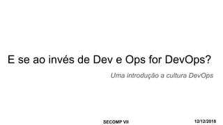 E se ao invés de Dev e Ops for DevOps?
Uma introdução a cultura DevOps
SECOMP VII 12/12/2018
 