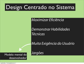 Design Centrado no Sistema

                                     Maximizar E ciência

                                     Demonstrar Habilidades
                                     Técnicas

                                     Muita Exigência do Usuário

        Modelo mental do             Jargões
          desenvolvedor
quinta-feira, 15 de setembro de 11
 