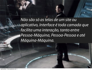 Não são só as telas de um site ou
                                     aplicativo, Interface é toda camada que
                                     facilita uma interação, tanto entre
                                     Pessoa-Máquina, Pessoa-Pessoa e até
                                     Máquina-Máquina.




quinta-feira, 15 de setembro de 11
 