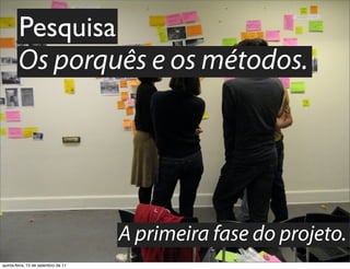 Pesquisa
        Os porquês e os métodos.




                                     A primeira fase do projeto.
quinta-feira, 15 de setembro de 11
 