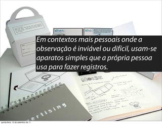 Em contextos mais pessoais onde a
                                     observação é inviável ou difícil, usam-se
                                     aparatos simples que a própria pessoa
                                     usa para fazer registros.




quinta-feira, 15 de setembro de 11
 