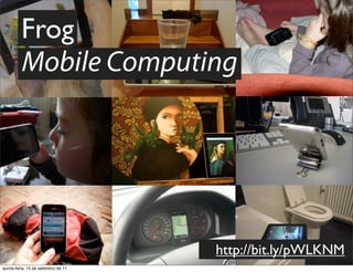 Frog
         Mobile Computing




                                     http://bit.ly/pWLKNM
quinta-feira, 15 de setembro de 11
 