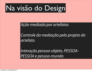 Na visão do Design

                                     Ação mediada por artefatos

                                     Controle da mediação pelo projeto do
                                     artefato

                                     Interação pessoa-objeto, PESSOA-
                                     PESSOA e pessoa-mundo


quinta-feira, 15 de setembro de 11
 