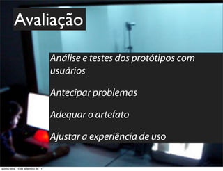 Avaliação
                                     Análise e testes dos protótipos com
                                     usuários

                                     Antecipar problemas

                                     Adequar o artefato

                                     Ajustar a experiência de uso

quinta-feira, 15 de setembro de 11
 