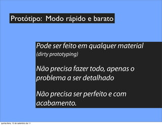 Protótipo: Modo rápido e barato


                                     Pode ser feito em qualquer material
                                     (dirty prototyping)

                                     Não precisa fazer todo, apenas o
                                     problema a ser detalhado

                                     Não precisa ser perfeito e com
                                     acabamento.

quinta-feira, 15 de setembro de 11
 