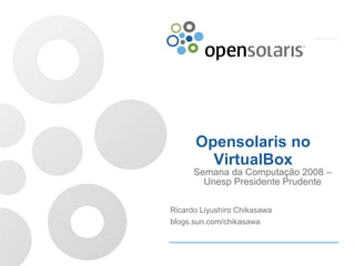 Opensolaris no
        VirtualBox
      Semana da Computação 2008 –
        Unesp Presidente Prudente

Ricardo Liyushiro Chikasawa
blogs.sun.com/chikasawa
 