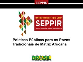 Políticas Públicas para os Povos
Tradicionais de Matriz Africana
 